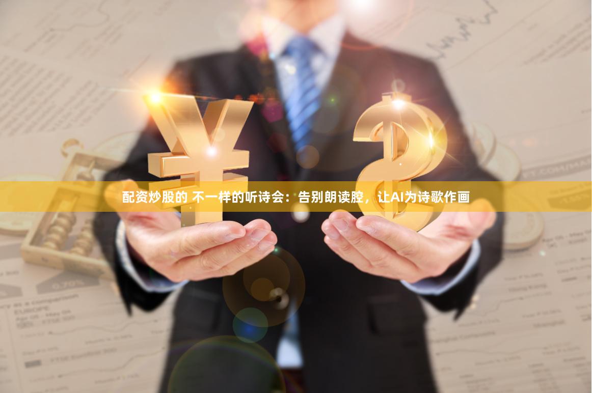 配资炒股的 不一样的听诗会：告别朗读腔，让AI为诗歌作画