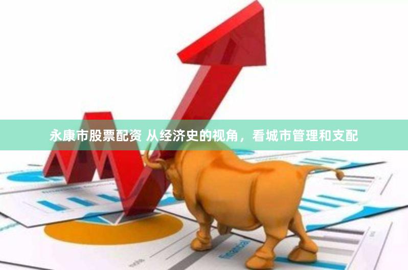 永康市股票配资 从经济史的视角，看城市管理和支配