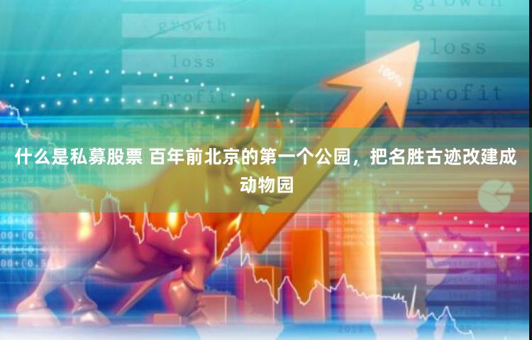 什么是私募股票 百年前北京的第一个公园，把名胜古迹改建成动物园