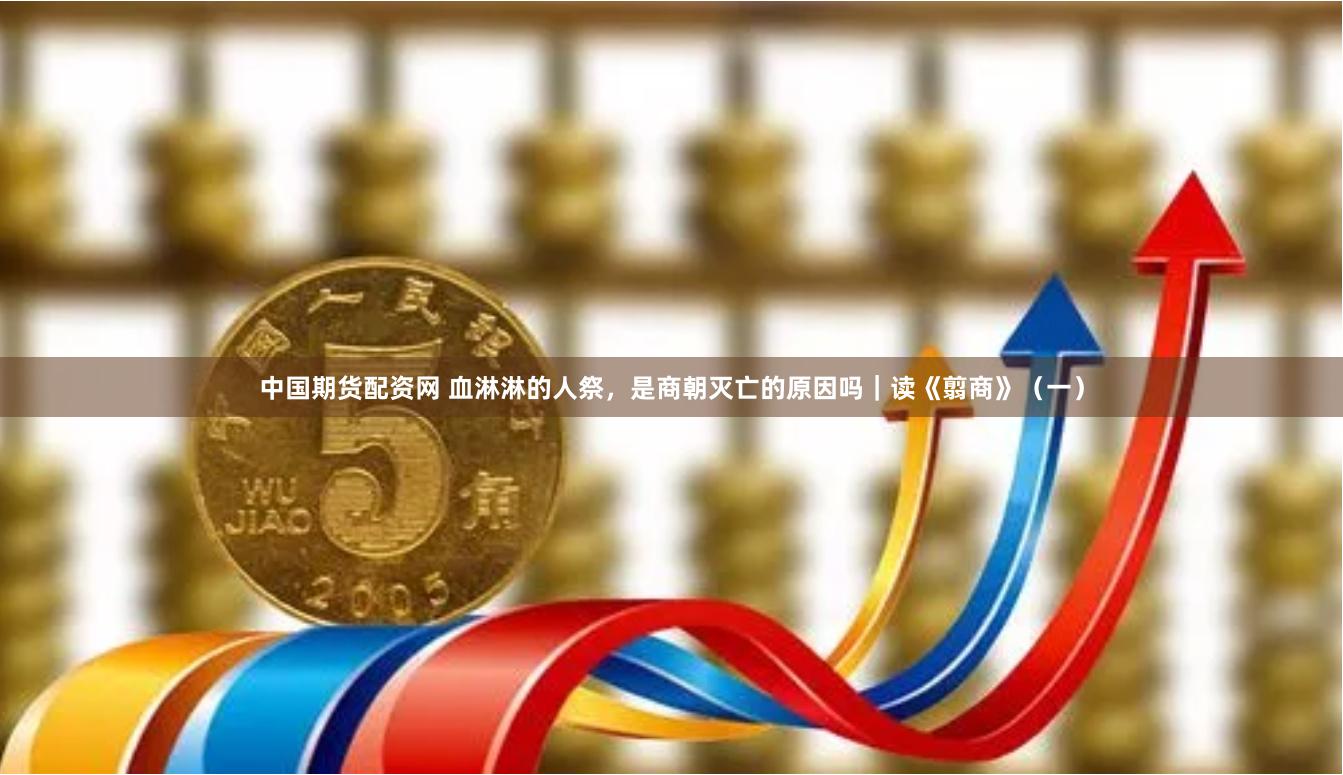 中国期货配资网 血淋淋的人祭，是商朝灭亡的原因吗｜读《翦商》（一）