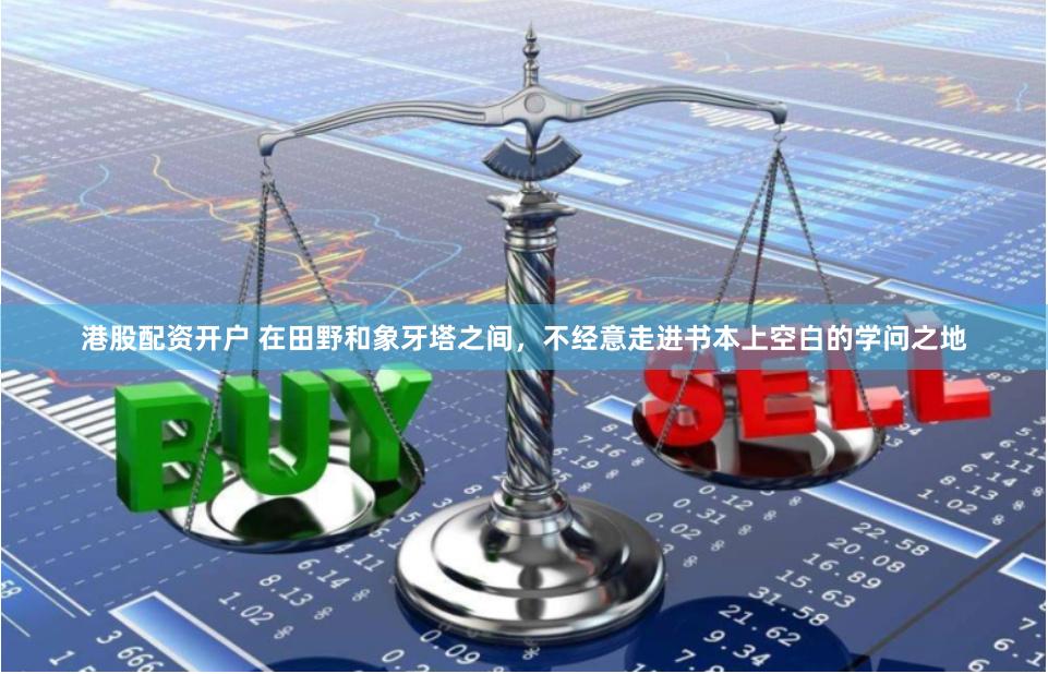 港股配资开户 在田野和象牙塔之间，不经意走进书本上空白的学问之地