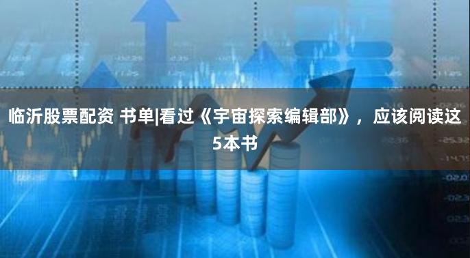 临沂股票配资 书单|看过《宇宙探索编辑部》，应该阅读这5本书