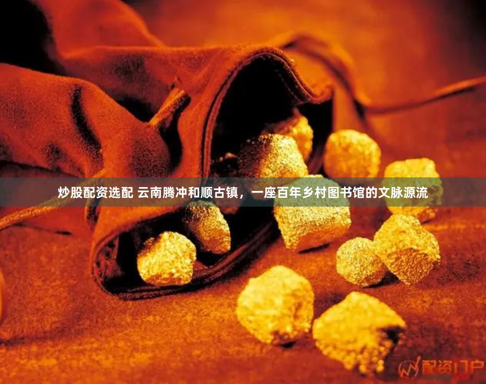 炒股配资选配 云南腾冲和顺古镇，一座百年乡村图书馆的文脉源流