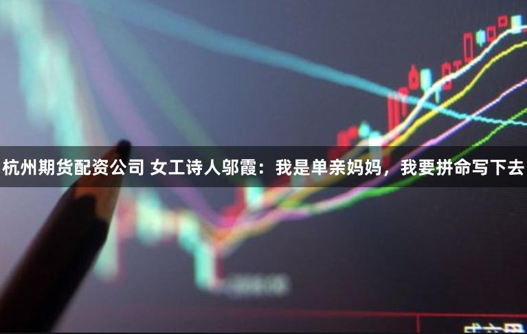 杭州期货配资公司 女工诗人邬霞：我是单亲妈妈，我要拼命写下去