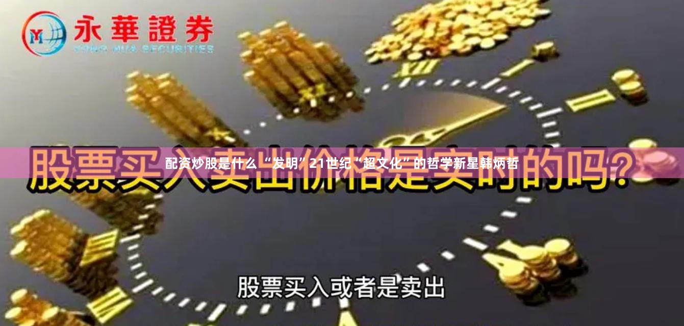 配资炒股是什么 “发明”21世纪“超文化”的哲学新星韩炳哲