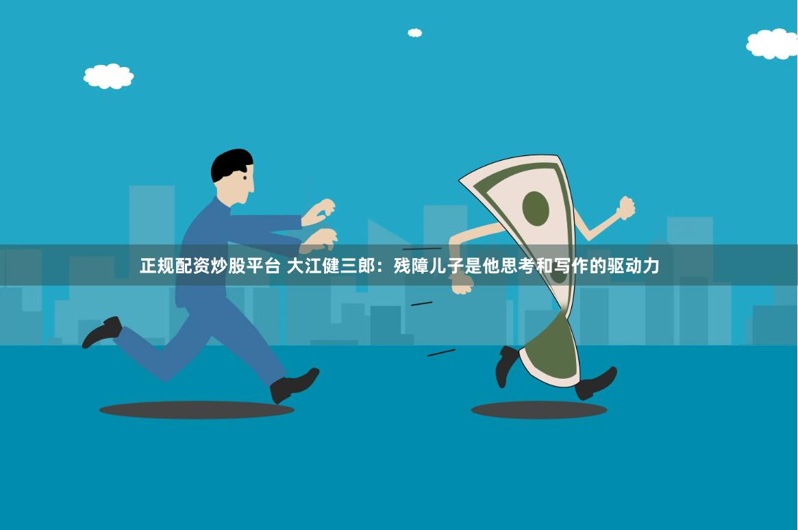 正规配资炒股平台 大江健三郎：残障儿子是他思考和写作的驱动力