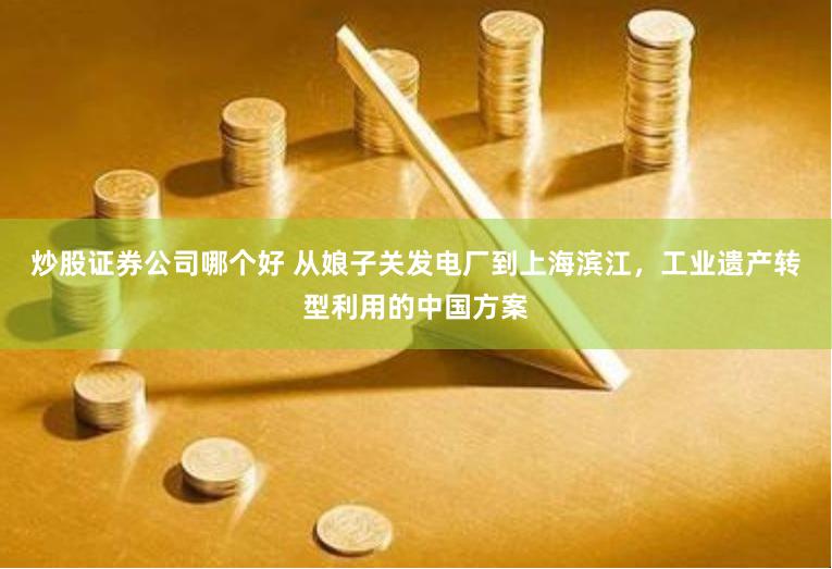 炒股证券公司哪个好 从娘子关发电厂到上海滨江，工业遗产转型利用的中国方案