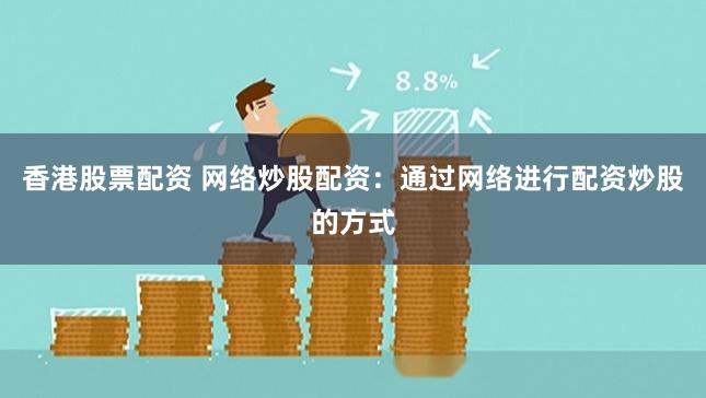 香港股票配资 网络炒股配资：通过网络进行配资炒股的方式