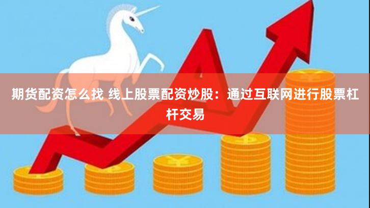 期货配资怎么找 线上股票配资炒股：通过互联网进行股票杠杆交易