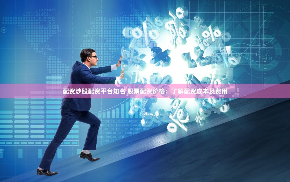 配资炒股配资平台知名 股票配资价格：了解配资成本及费用