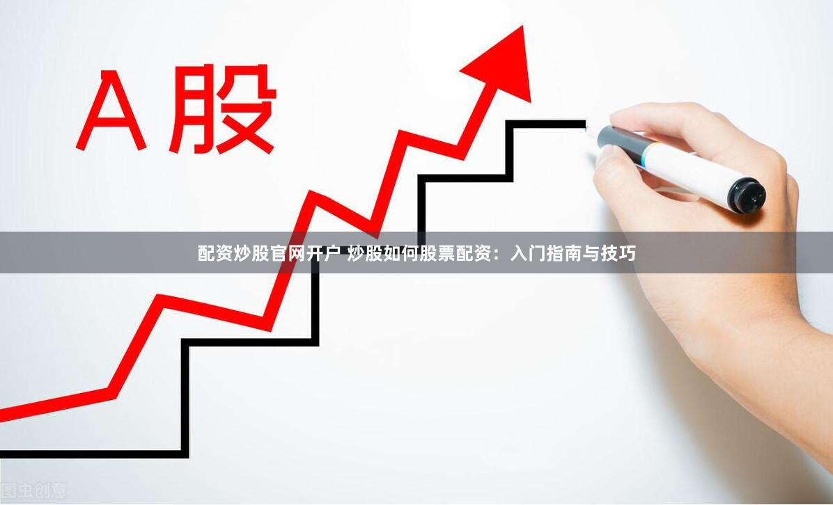 配资炒股官网开户 炒股如何股票配资：入门指南与技巧