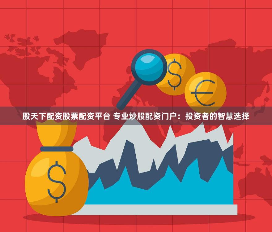 股天下配资股票配资平台 专业炒股配资门户：投资者的智慧选择