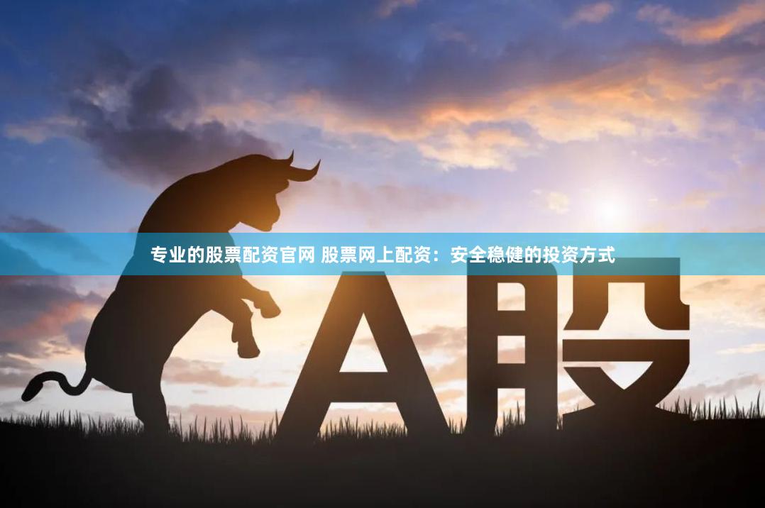 专业的股票配资官网 股票网上配资：安全稳健的投资方式