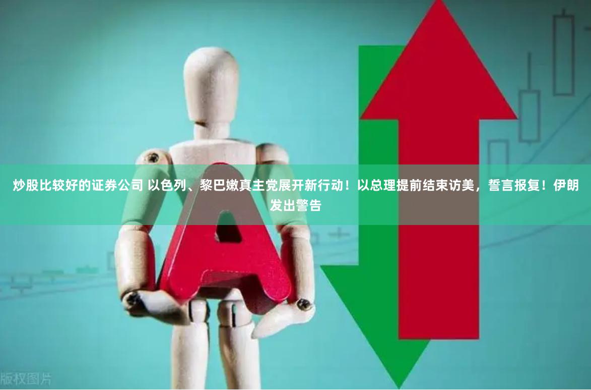 炒股比较好的证券公司 以色列、黎巴嫩真主党展开新行动！以总理提前结束访美，誓言报复！伊朗发出警告