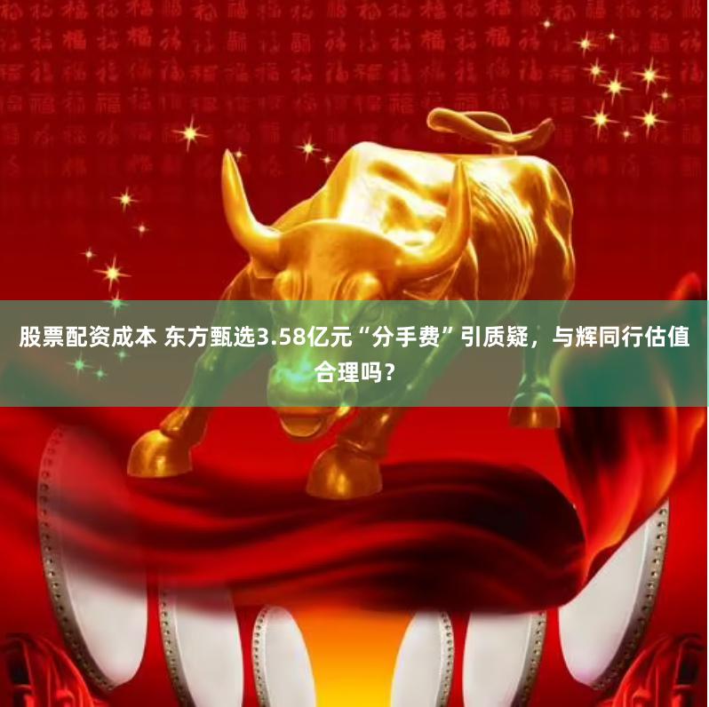 股票配资成本 东方甄选3.58亿元“分手费”引质疑，与辉同行估值合理吗？