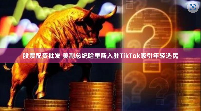 股票配资批发 美副总统哈里斯入驻TikTok吸引年轻选民
