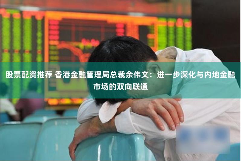 股票配资推荐 香港金融管理局总裁余伟文：进一步深化与内地金融市场的双向联通