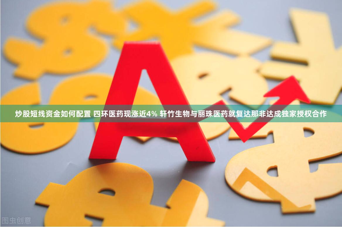 炒股短线资金如何配置 四环医药现涨近4% 轩竹生物与丽珠医药就复达那非达成独家授权合作
