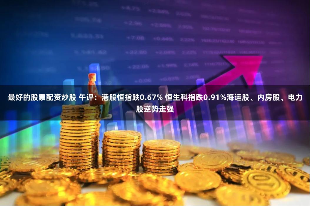 最好的股票配资炒股 午评：港股恒指跌0.67% 恒生科指跌0.91%海运股、内房股、电力股逆势走强