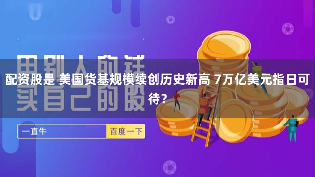 配资股是 美国货基规模续创历史新高 7万亿美元指日可待？