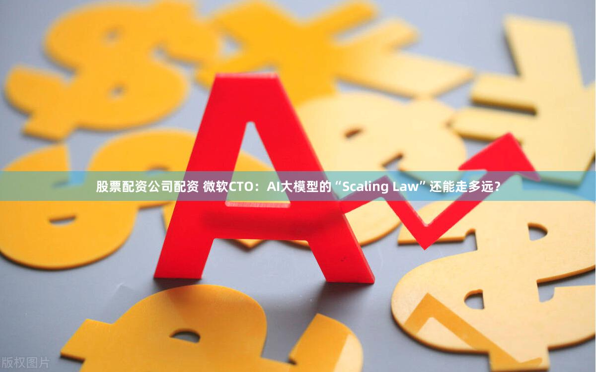股票配资公司配资 微软CTO：AI大模型的“Scaling Law”还能走多远？