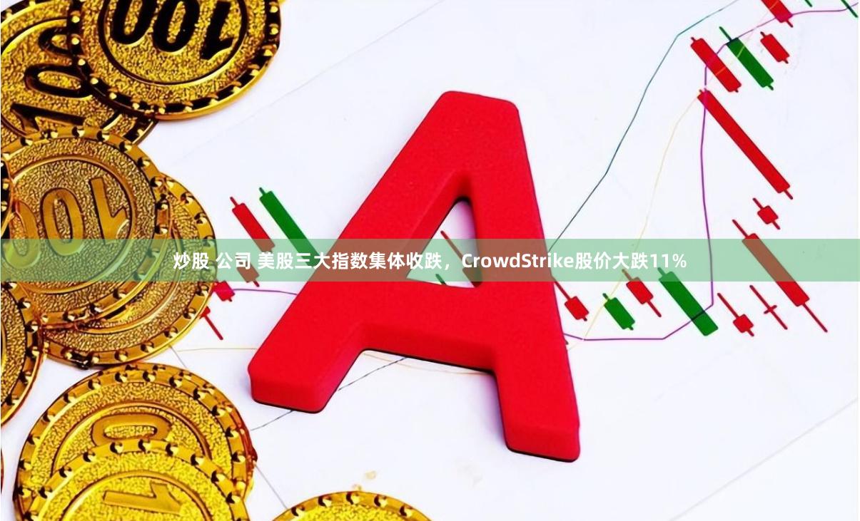 炒股 公司 美股三大指数集体收跌，CrowdStrike股价大跌11%