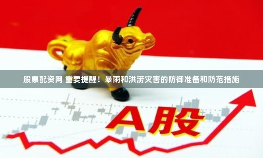 股票配资网 重要提醒！暴雨和洪涝灾害的防御准备和防范措施