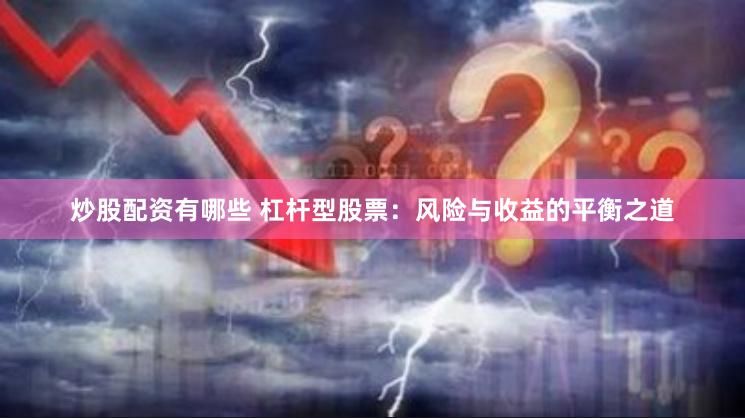炒股配资有哪些 杠杆型股票：风险与收益的平衡之道