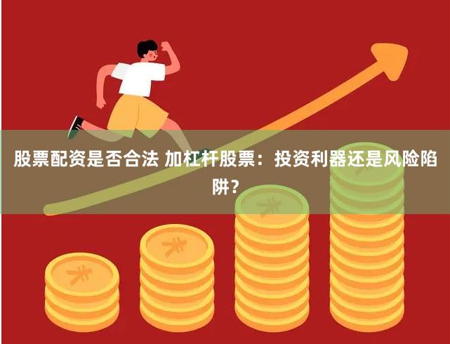 股票配资是否合法 加杠杆股票：投资利器还是风险陷阱？