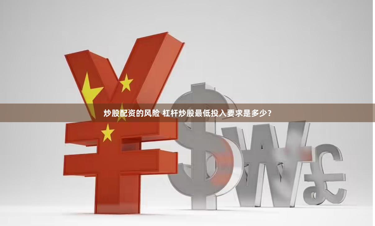 炒股配资的风险 杠杆炒股最低投入要求是多少？