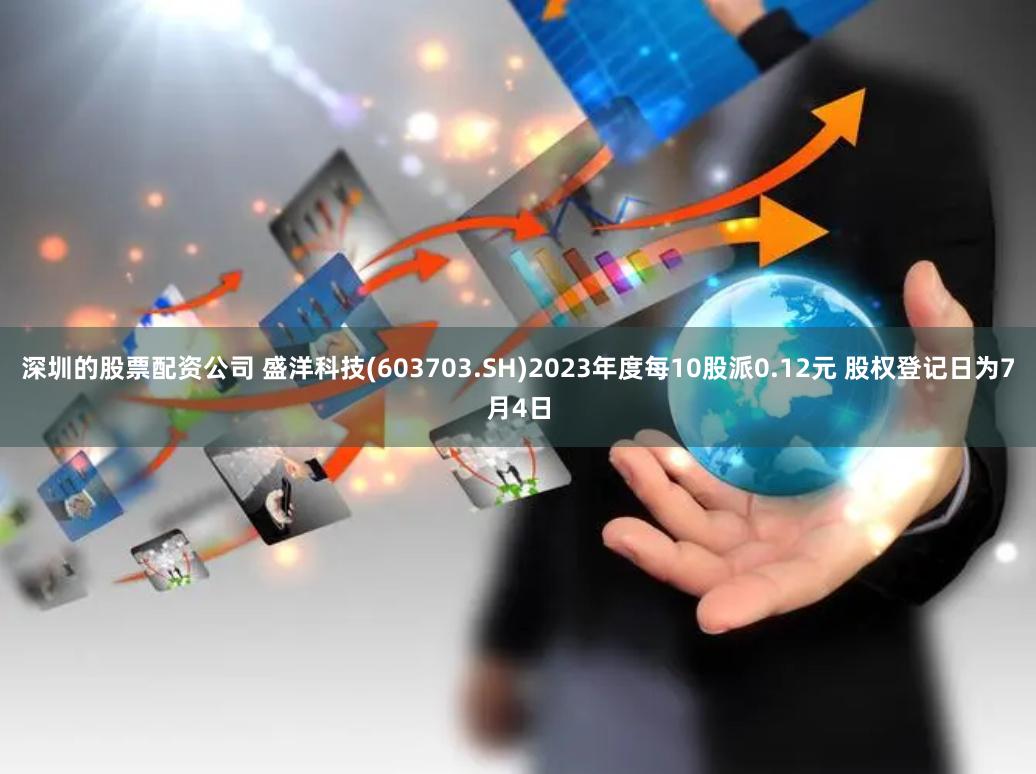 深圳的股票配资公司 盛洋科技(603703.SH)2023年度每10股派0.12元 股权登记日为7月4日