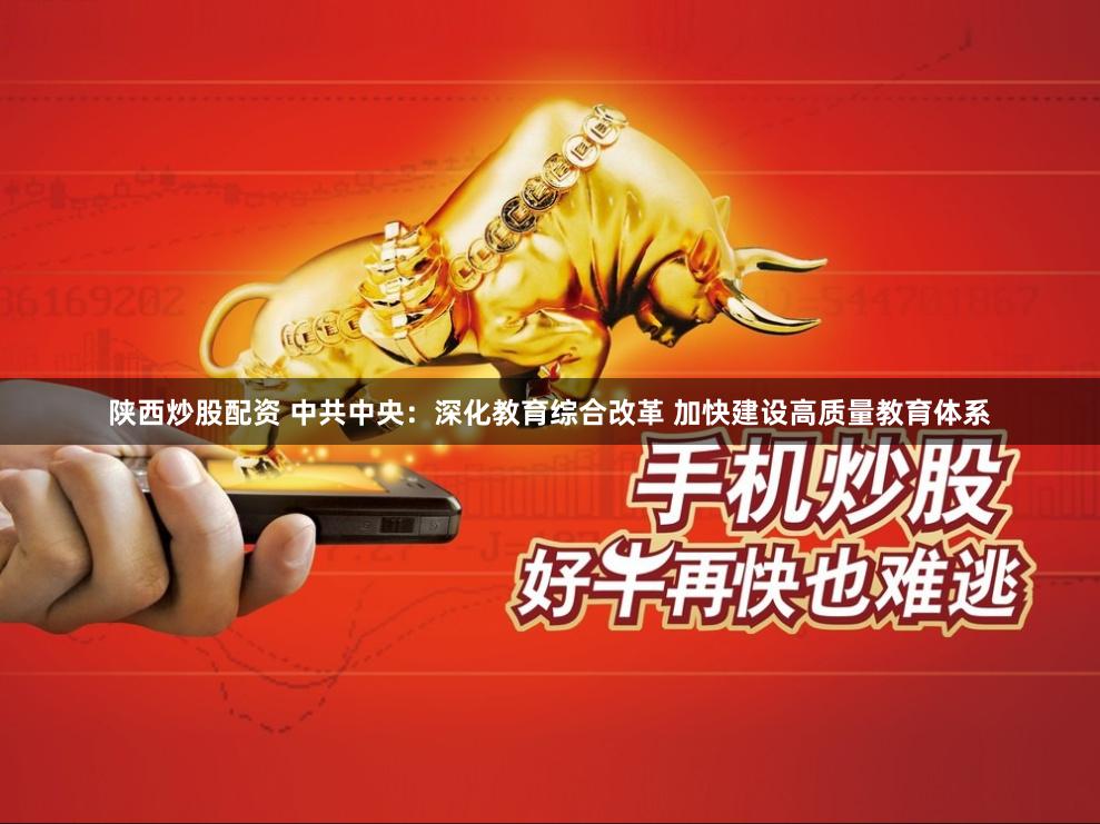 陕西炒股配资 中共中央：深化教育综合改革 加快建设高质量教育体系