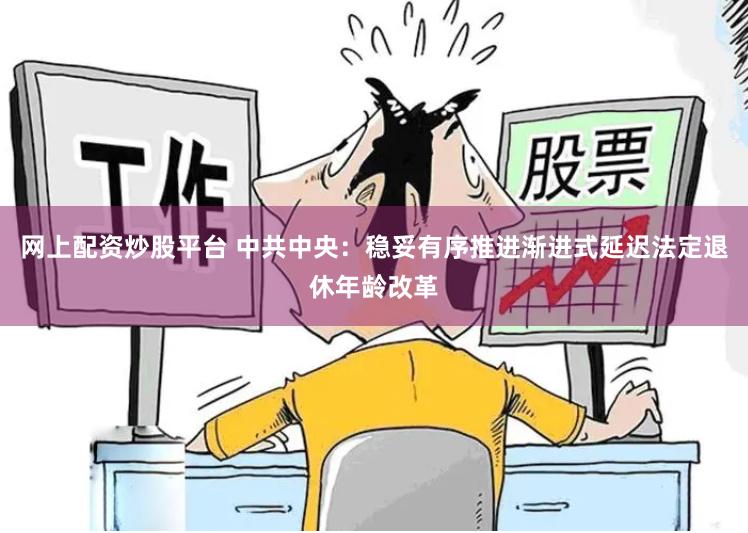 网上配资炒股平台 中共中央：稳妥有序推进渐进式延迟法定退休年龄改革