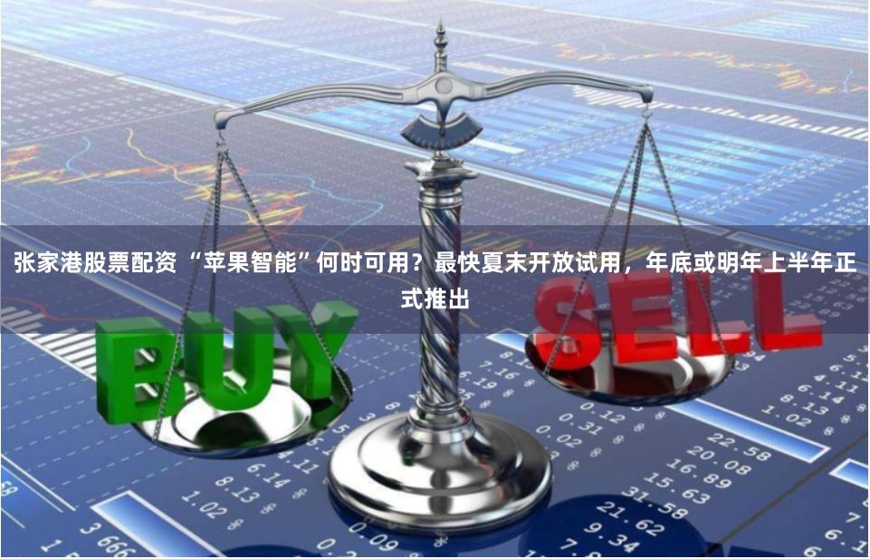 张家港股票配资 “苹果智能”何时可用？最快夏末开放试用，年底或明年上半年正式推出