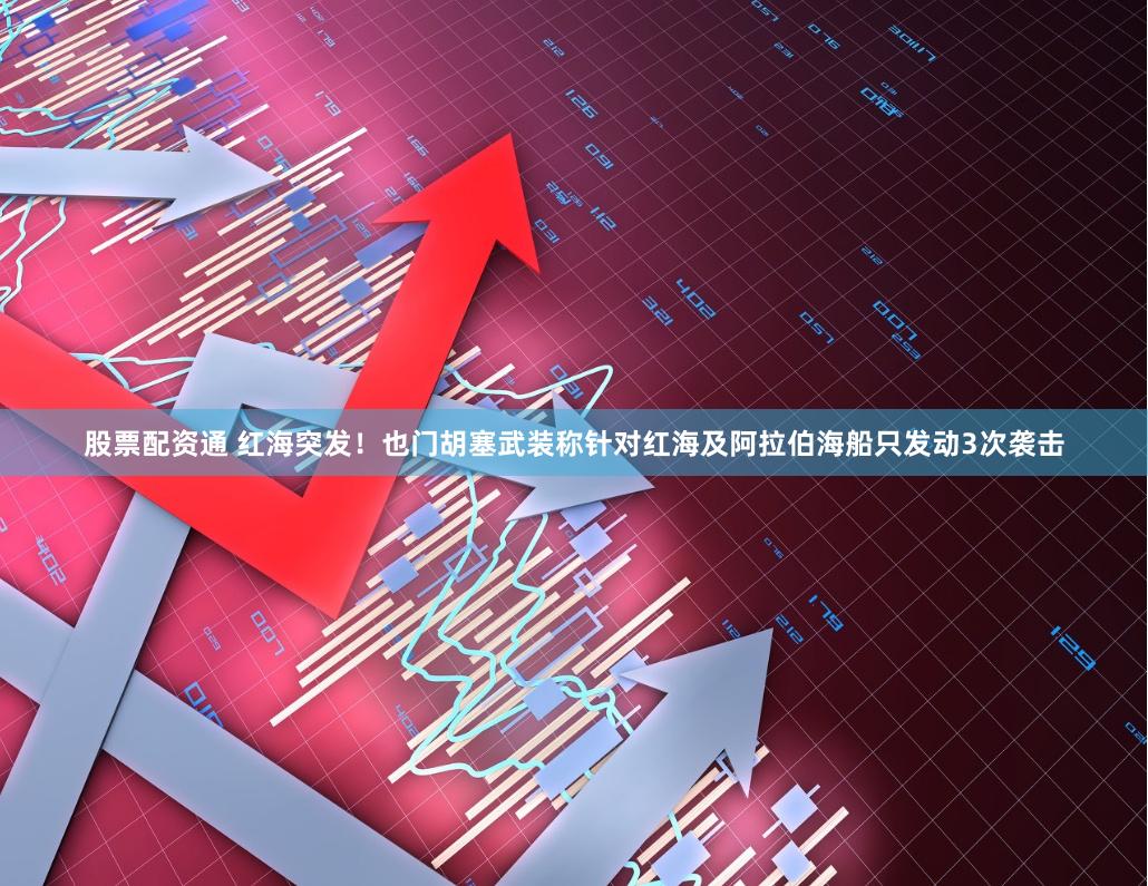股票配资通 红海突发！也门胡塞武装称针对红海及阿拉伯海船只发动3次袭击