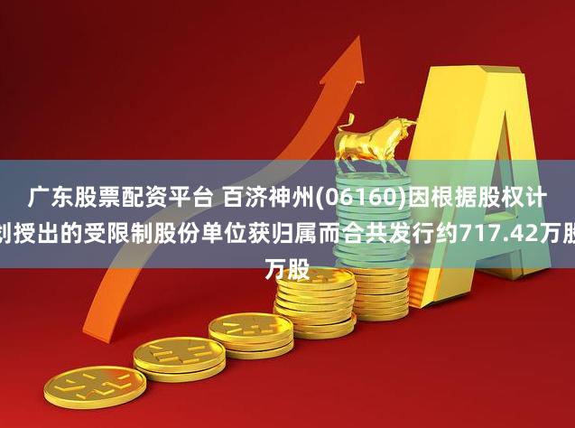 广东股票配资平台 百济神州(06160)因根据股权计划授出的受限制股份单位获归属而合共发行约717.42万股