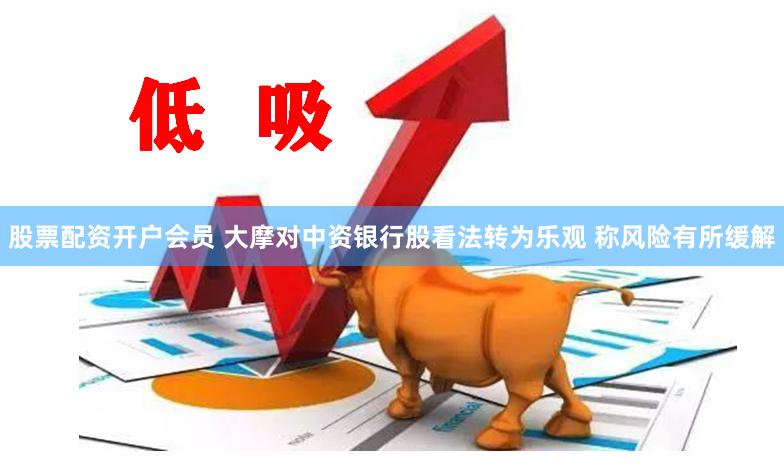 股票配资开户会员 大摩对中资银行股看法转为乐观 称风险有所缓解