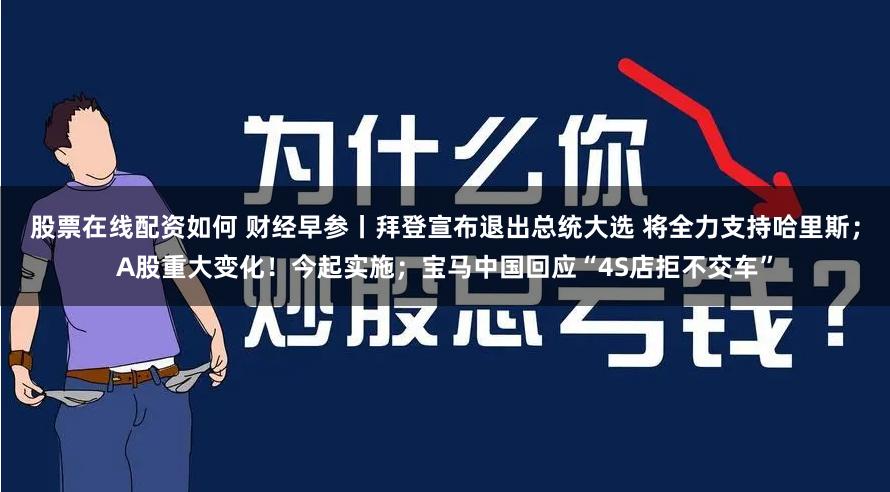 股票在线配资如何 财经早参丨拜登宣布退出总统大选 将全力支持哈里斯；A股重大变化！今起实施；宝马中国回应“4S店拒不交车”