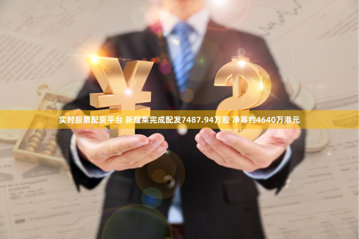 实时股票配资平台 新耀莱完成配发7487.94万股 净筹约4640万港元