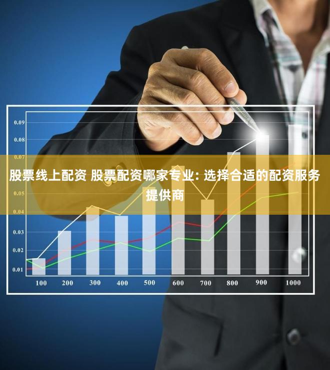 股票线上配资 股票配资哪家专业: 选择合适的配资服务提供商