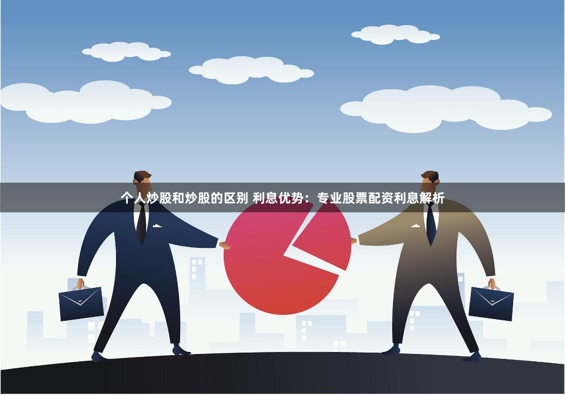 个人炒股和炒股的区别 利息优势：专业股票配资利息解析