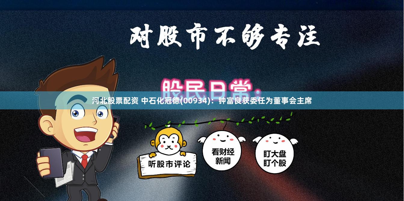 河北股票配资 中石化冠德(00934)：钟富良获委任为董事会主席