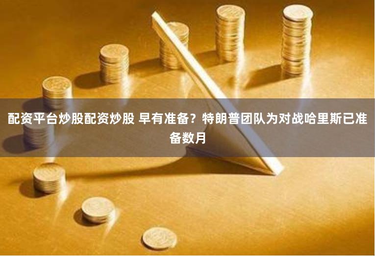 配资平台炒股配资炒股 早有准备？特朗普团队为对战哈里斯已准备数月