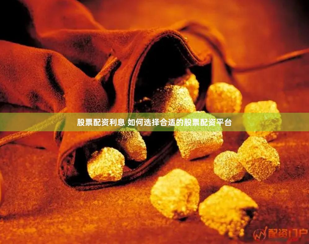 股票配资利息 如何选择合适的股票配资平台