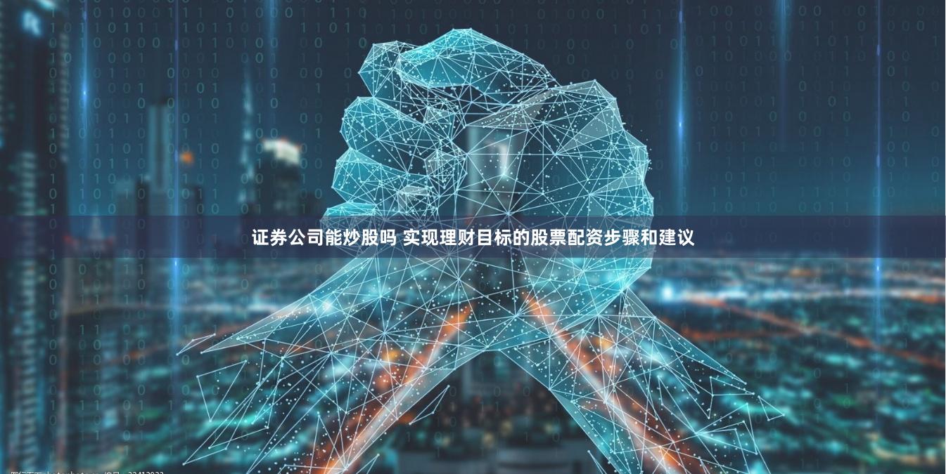 证券公司能炒股吗 实现理财目标的股票配资步骤和建议