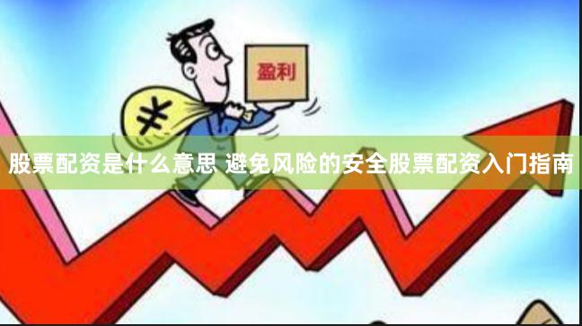 股票配资是什么意思 避免风险的安全股票配资入门指南