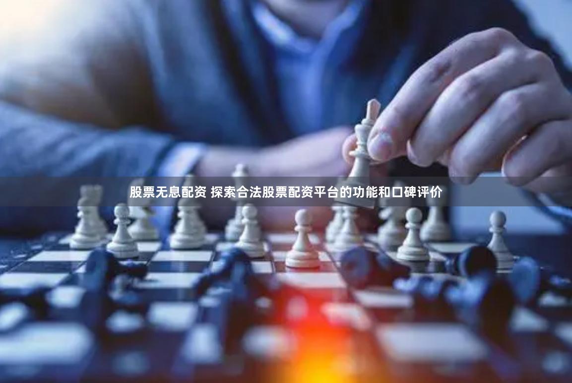 股票无息配资 探索合法股票配资平台的功能和口碑评价