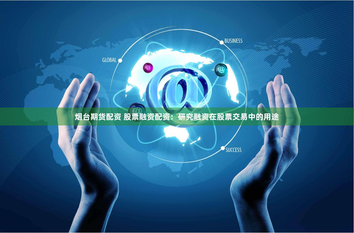 烟台期货配资 股票融资配资：研究融资在股票交易中的用途