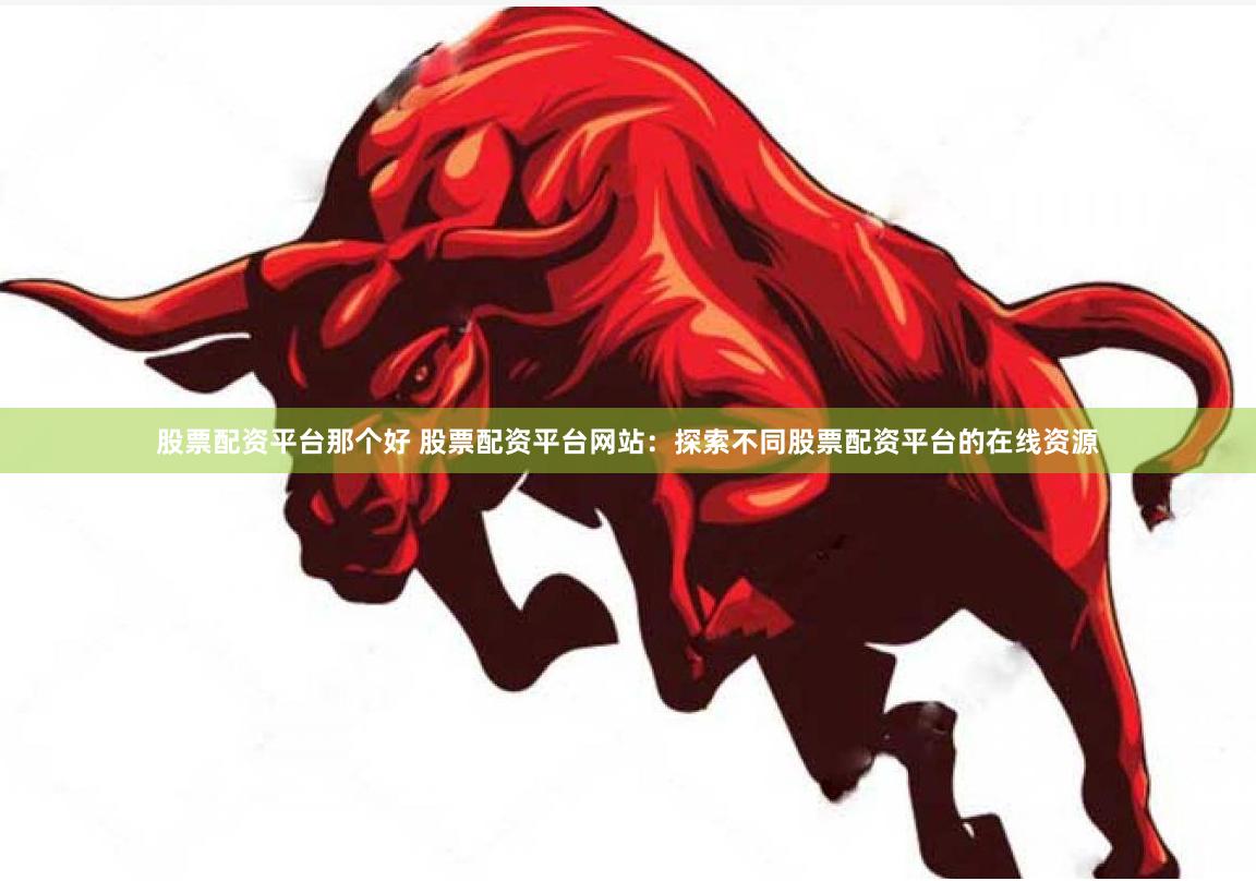 股票配资平台那个好 股票配资平台网站：探索不同股票配资平台的在线资源