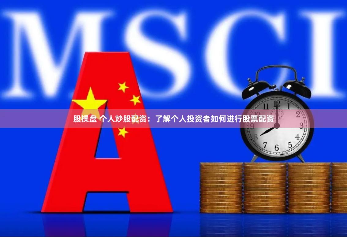 股操盘 个人炒股配资：了解个人投资者如何进行股票配资